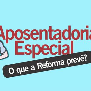 Aposentadoria Especial – O que a Reforma prevê?